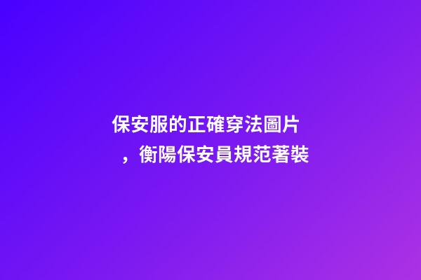 保安服的正確穿法圖片，衡陽保安員規范著裝